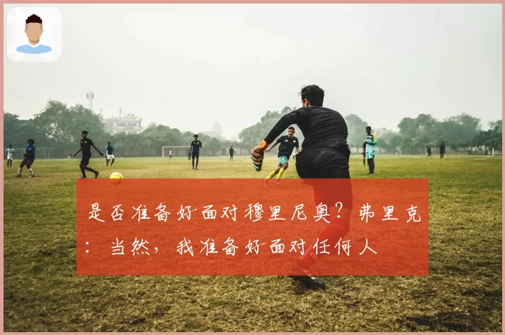 是否准备好面对穆里尼奥？弗里克：当然，我准备好面对任何人
