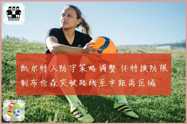 凯尔特人防守策略调整 怀特换防限制布伦森突破路线至中距离区域