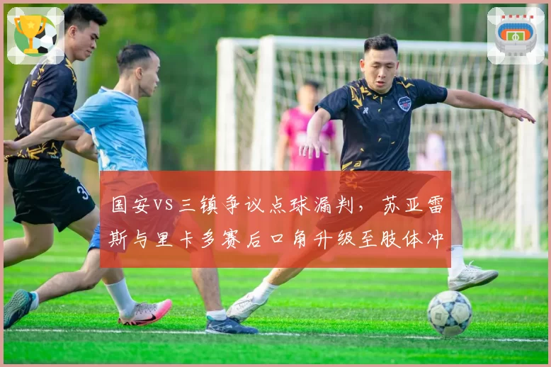 国安vs三镇争议点球漏判，苏亚雷斯与里卡多赛后口角升级至肢体冲突