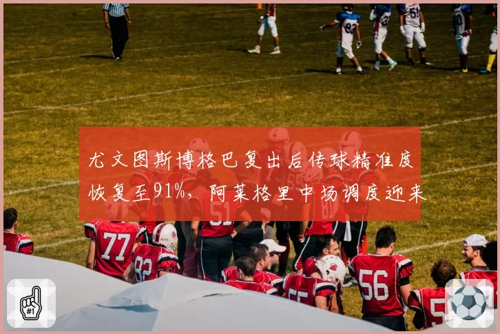 尤文图斯博格巴复出后传球精准度恢复至91%，阿莱格里中场调度迎来转机
