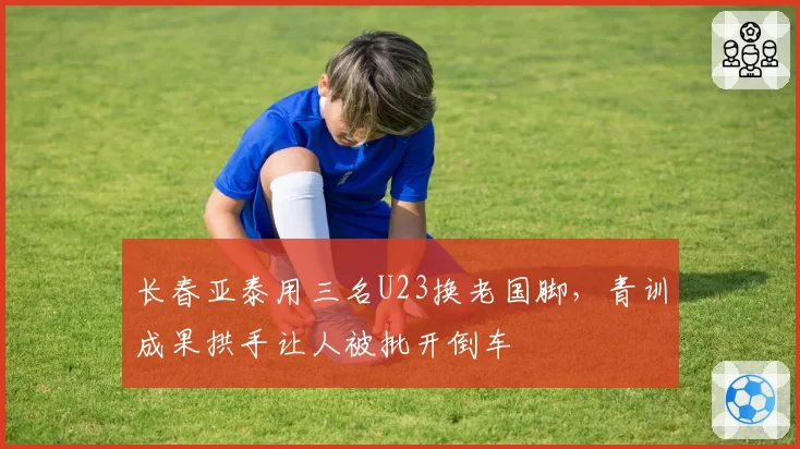 长春亚泰用三名U23换老国脚,青训成果拱手让人被批开倒车
