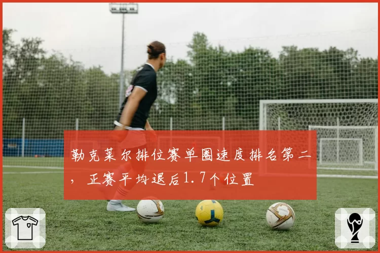 勒克莱尔排位赛单圈速度排名第二,正赛平均退后1.7个位置