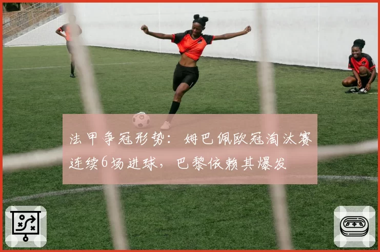 法甲争冠形势:姆巴佩欧冠淘汰赛连续6场进球,巴黎依赖其爆发