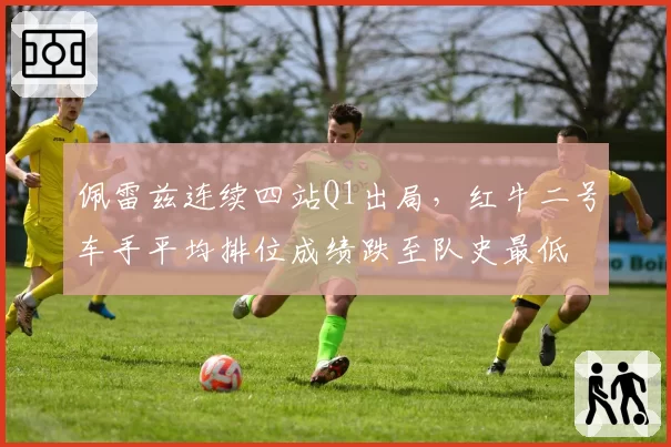 佩雷兹连续四站Q1出局，红牛二号车手平均排位成绩跌至队史最低
