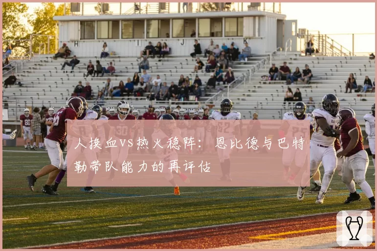 人换血vs热火稳阵：恩比德与巴特勒带队能力的再评估
