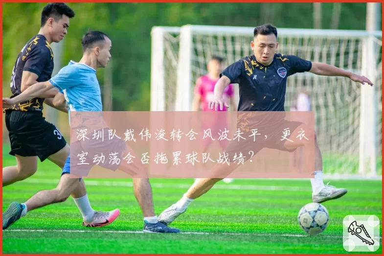 深圳队戴伟浚转会风波未平，更衣室动荡会否拖累球队战绩？