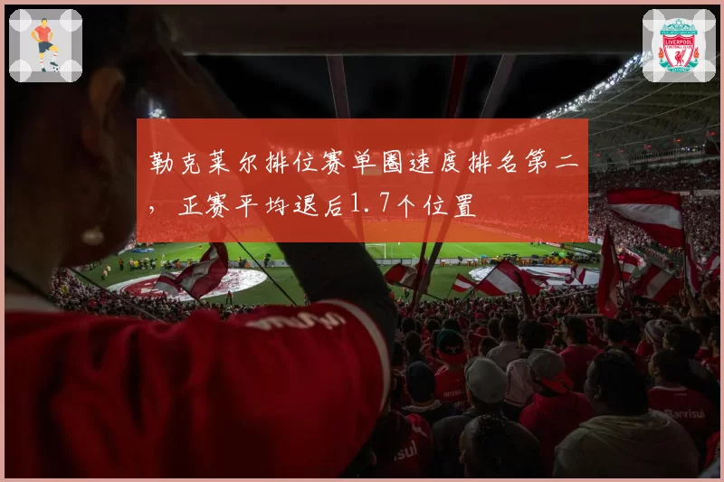 勒克莱尔排位赛单圈速度排名第二,正赛平均退后1.7个位置