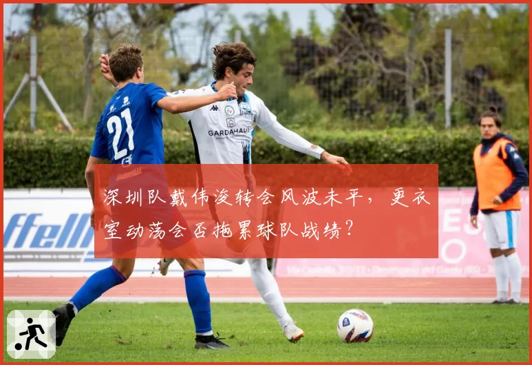 深圳队戴伟浚转会风波未平，更衣室动荡会否拖累球队战绩？