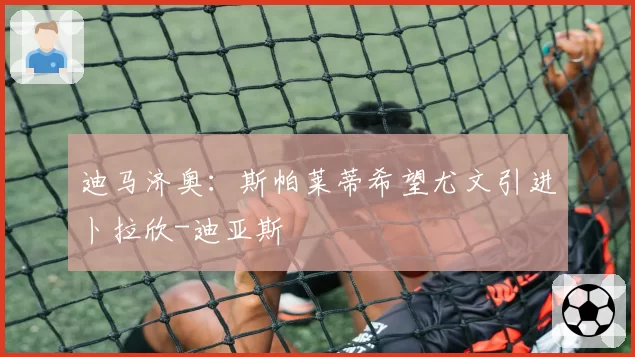 迪马济奥：斯帕莱蒂希望尤文引进卜拉欣-迪亚斯