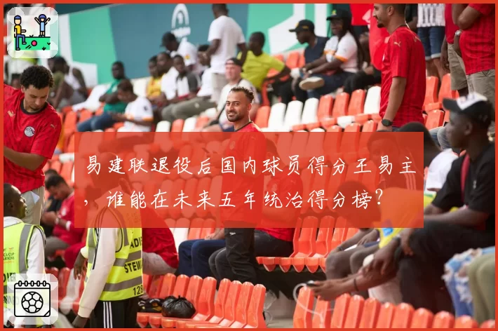 易建联退役后国内球员得分王易主,谁能在未来五年统治得分榜?