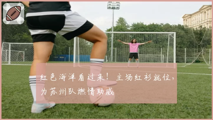 红色海洋看过来!主场红衫就位,为苏州队燃情助威