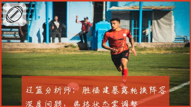 辽篮分析师:胜福建暴露轮换阵容深度问题,弗格状态需调整