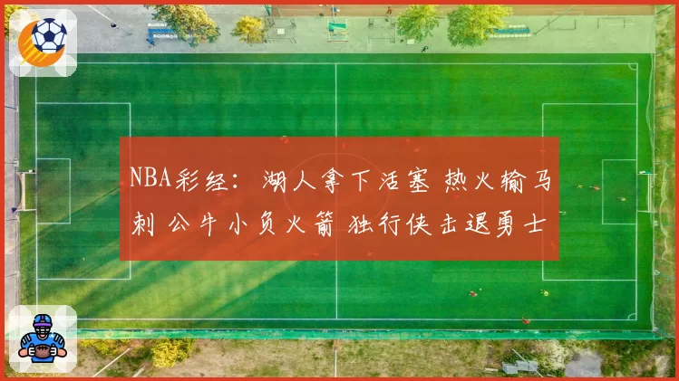 NBA彩经：湖人拿下活塞 热火输马刺 公牛小负火箭 独行侠击退勇士