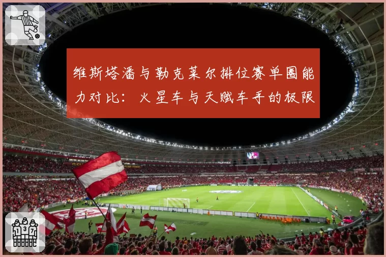 维斯塔潘与勒克莱尔排位赛单圈能力对比：火星车与天赋车手的极限差距