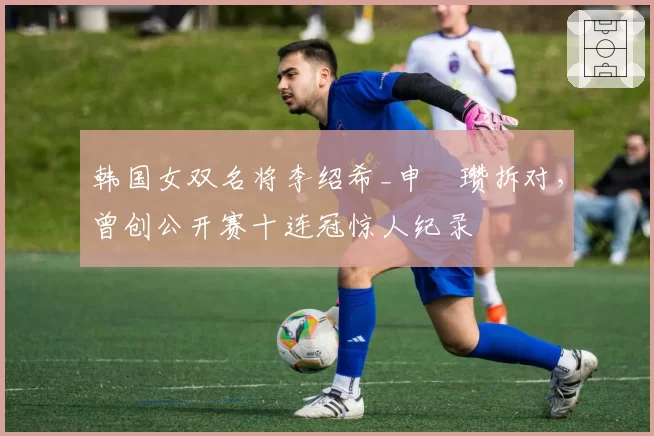 韩国女双名将李绍希_申昇瓒拆对,曾创公开赛十连冠惊人纪录