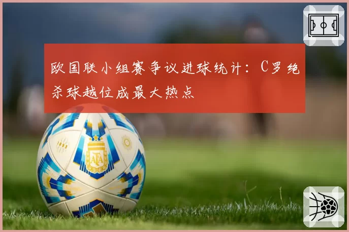 欧国联小组赛争议进球统计:C罗绝杀球越位成最大热点