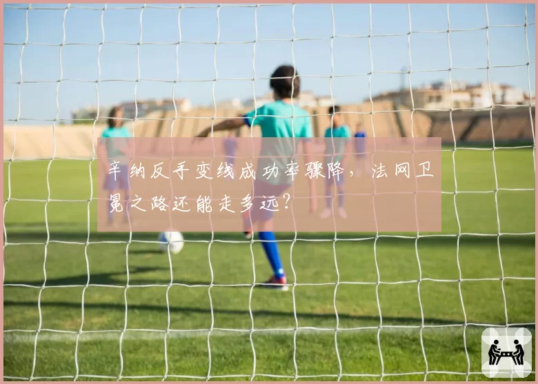 辛纳反手变线成功率骤降，法网卫冕之路还能走多远？