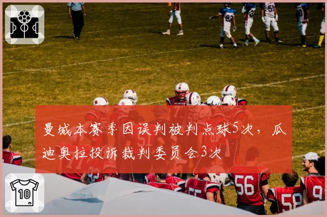 曼城本赛季因误判被判点球5次，瓜迪奥拉投诉裁判委员会3次