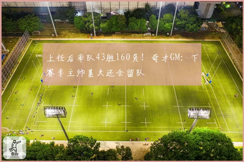 上任后率队43胜160负！奇才GM：下赛季主帅基夫还会留队
