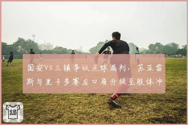 国安vs三镇争议点球漏判，苏亚雷斯与里卡多赛后口角升级至肢体冲突