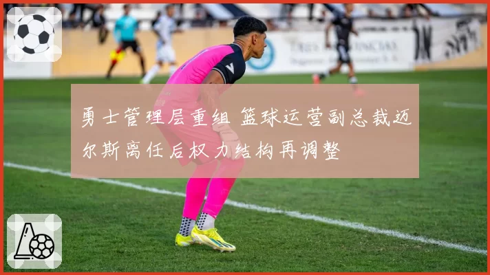 勇士管理层重组 篮球运营副总裁迈尔斯离任后权力结构再调整