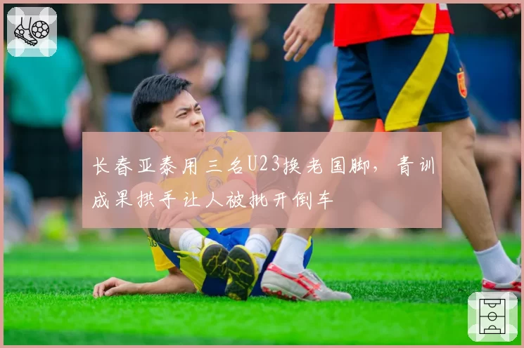 长春亚泰用三名U23换老国脚,青训成果拱手让人被批开倒车