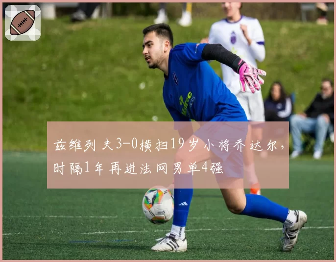 兹维列夫3-0横扫19岁小将乔达尔，时隔1年再进法网男单4强