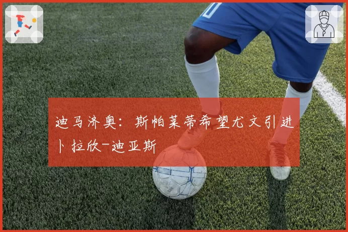 迪马济奥：斯帕莱蒂希望尤文引进卜拉欣-迪亚斯