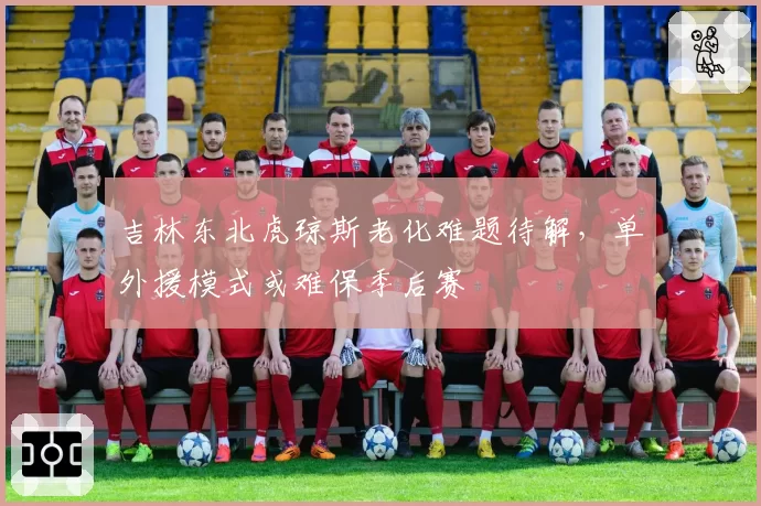 吉林东北虎琼斯老化难题待解，单外援模式或难保季后赛