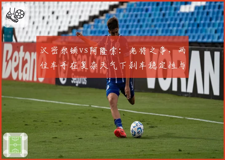 汉密尔顿vs阿隆索：老将之争，两位车手在复杂天气下刹车稳定性与进站时机的战术抉择