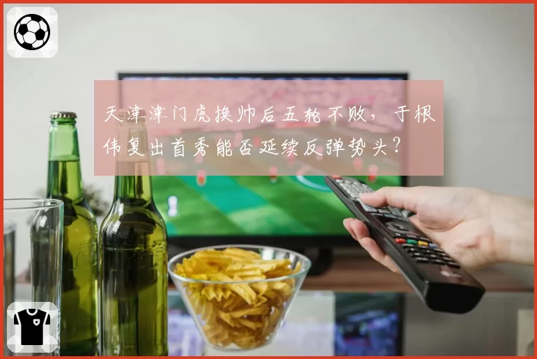 天津津门虎换帅后五轮不败，于根伟复出首秀能否延续反弹势头？