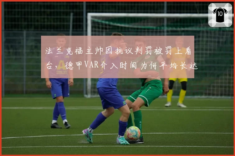 法兰克福主帅因抗议判罚被罚上看台，德甲VAR介入时间为何平均长达97秒？