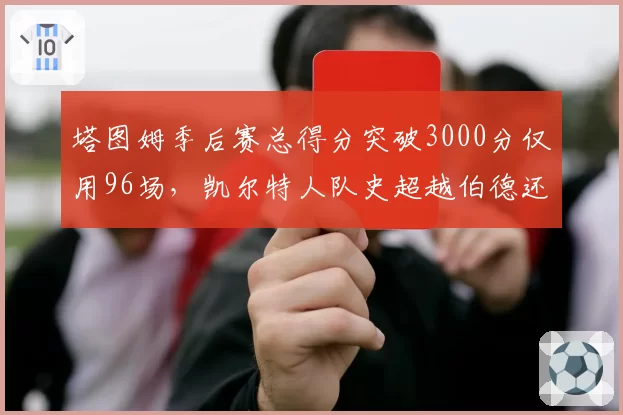 塔图姆季后赛总得分突破3000分仅用96场,凯尔特人队史超越伯德还需多久?