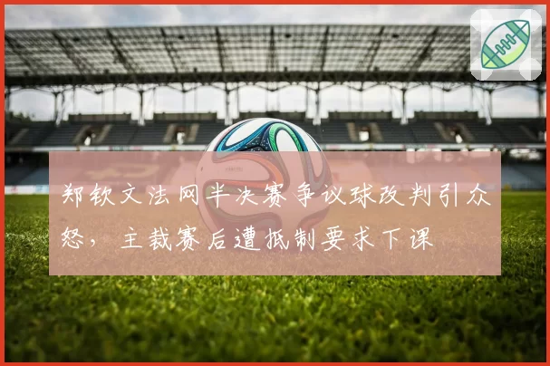 郑钦文法网半决赛争议球改判引众怒，主裁赛后遭抵制要求下课