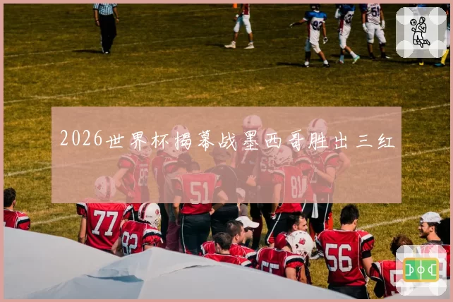 2026世界杯揭幕战墨西哥胜出三红