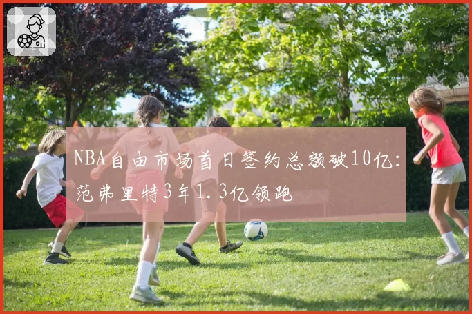 NBA自由市场首日签约总额破10亿：范弗里特3年1.3亿领跑