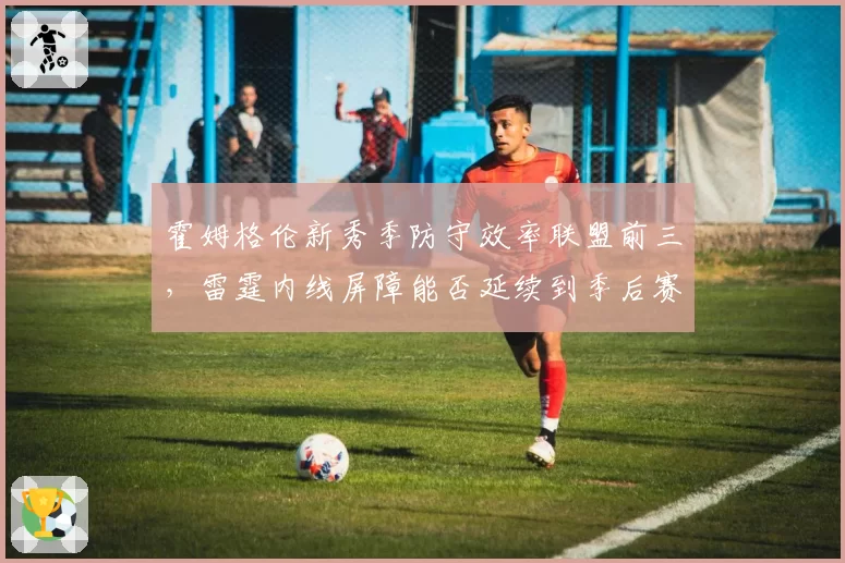 霍姆格伦新秀季防守效率联盟前三，雷霆内线屏障能否延续到季后赛？