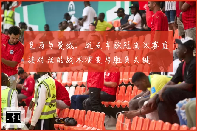 皇马与曼城：近五年欧冠淘汰赛直接对话的战术演变与胜负关键
