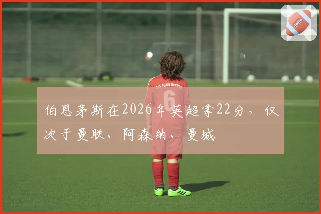 伯恩茅斯在2026年英超拿22分，仅次于曼联、阿森纳、曼城