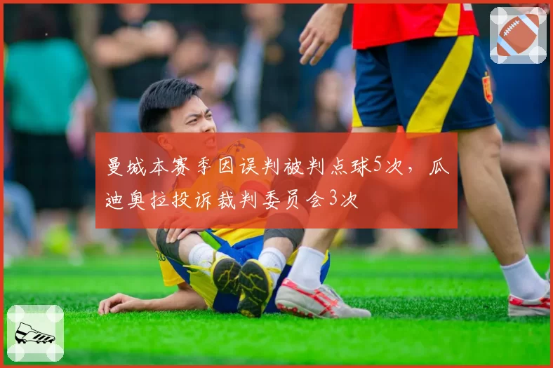 曼城本赛季因误判被判点球5次，瓜迪奥拉投诉裁判委员会3次