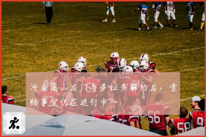 河南嵩山龙门与多拉多解约后,索赔事宜仍在进行中