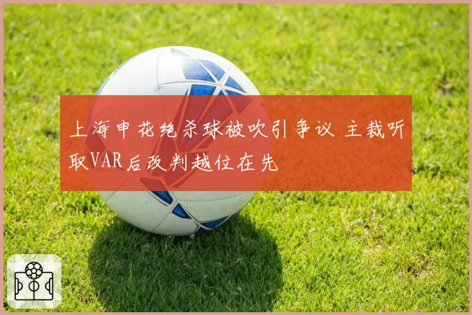 上海申花绝杀球被吹引争议 主裁听取VAR后改判越位在先