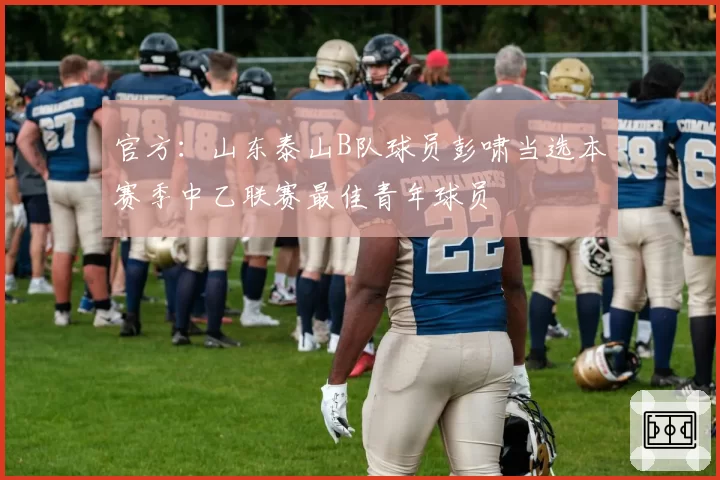 官方:山东泰山B队球员彭啸当选本赛季中乙联赛最佳青年球员