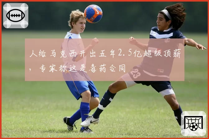 人给马克西开出五年2.5亿超级顶薪,专家称这是毒药合同