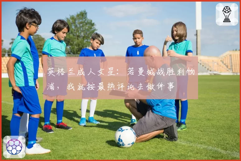 英格兰成人女星：若曼城战胜利物浦，我就按最热评论去做件事