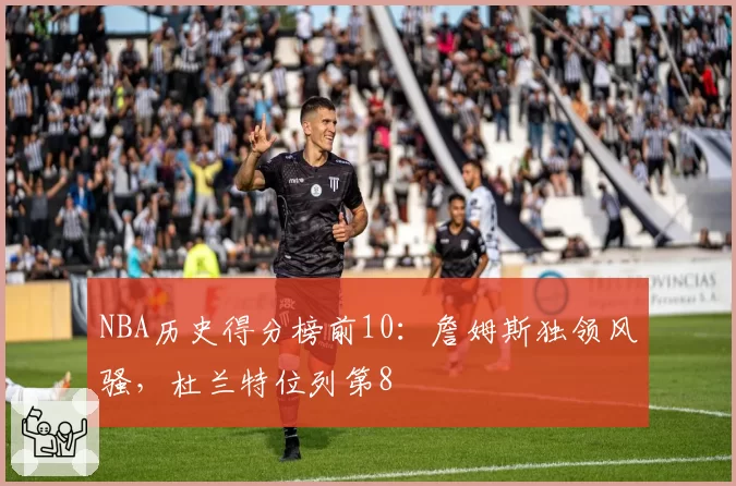 NBA历史得分榜前10：詹姆斯独领风骚，杜兰特位列第8