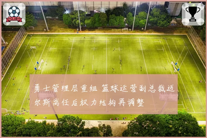 勇士管理层重组 篮球运营副总裁迈尔斯离任后权力结构再调整