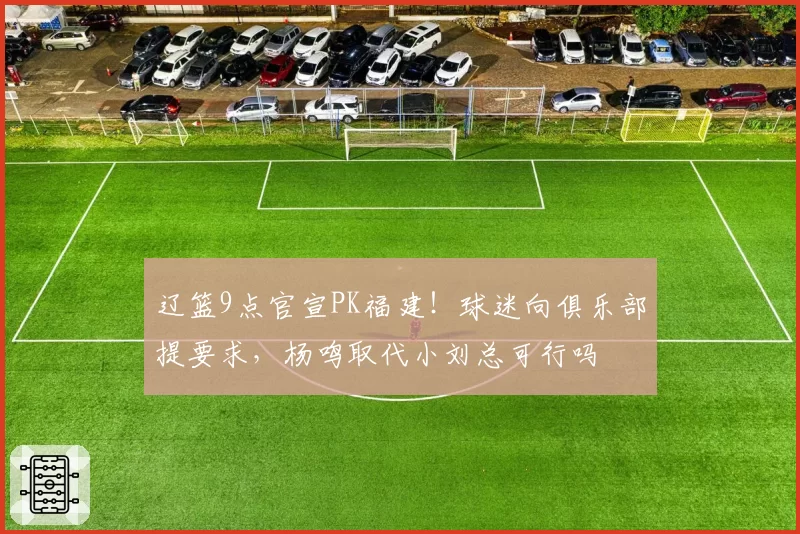 辽篮9点官宣PK福建!球迷向俱乐部提要求,杨鸣取代小刘总可行吗