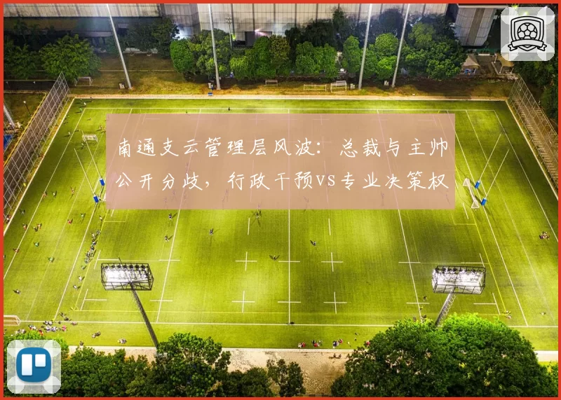 南通支云管理层风波:总裁与主帅公开分歧,行政干预vs专业决策权之争愈演愈烈