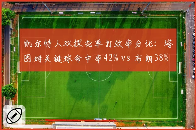 凯尔特人双探花单打效率分化:塔图姆关键球命中率42% vs 布朗38%,谁更可靠?